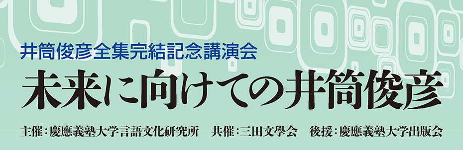 井筒俊彦全集完結記念講演会
未来に向けての井筒俊彦
主催：慶應義塾大学言語文化研究所　共催：三田文學会　後援：慶應義塾大学出版会