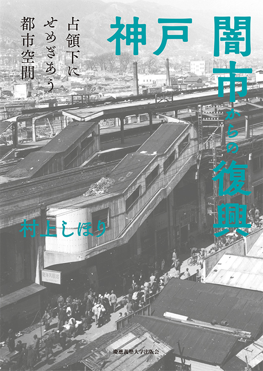 『神戸 闇市からの復興――占領下にせめぎあう都市空間』（村上 しほり著）