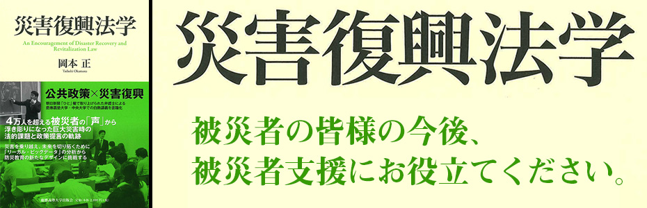 お役立てください。巨大災害時の生活再建支援、被災地域の災害復旧・復興支援に必要となる公共政策上のノウハウが詰まった『災害復興法学』（岡本 正 著）